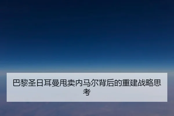 巴黎圣日耳曼甩卖内马尔背后的重建战略思考